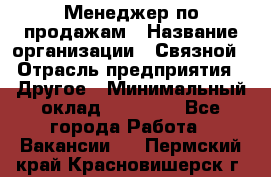 Менеджер по продажам › Название организации ­ Связной › Отрасль предприятия ­ Другое › Минимальный оклад ­ 25 500 - Все города Работа » Вакансии   . Пермский край,Красновишерск г.